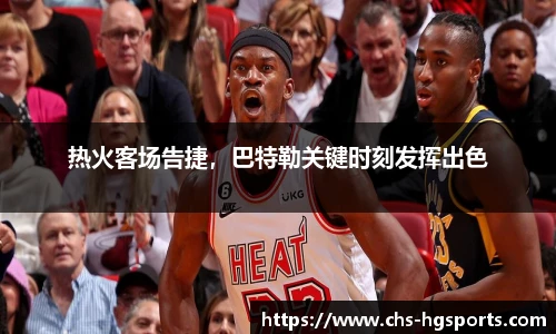 热火客场告捷，巴特勒关键时刻发挥出色