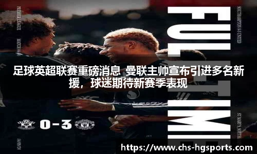 足球英超联赛重磅消息_曼联主帅宣布引进多名新援，球迷期待新赛季表现