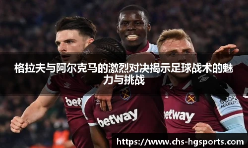 格拉夫与阿尔克马的激烈对决揭示足球战术的魅力与挑战