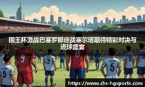 国王杯激战巴塞罗那迎战塞尔塔期待精彩对决与进球盛宴