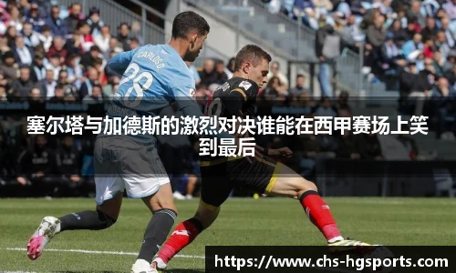 塞尔塔与加德斯的激烈对决谁能在西甲赛场上笑到最后