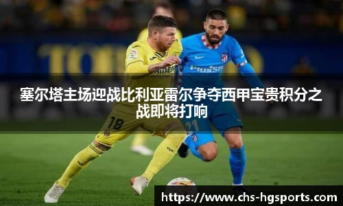 塞尔塔主场迎战比利亚雷尔争夺西甲宝贵积分之战即将打响