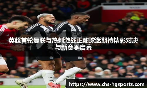 英超首轮曼联与热刺激战正酣球迷期待精彩对决与新赛季启幕